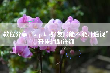 教程分享“wepoker好友局能不能开透视	”开挂辅助详细
