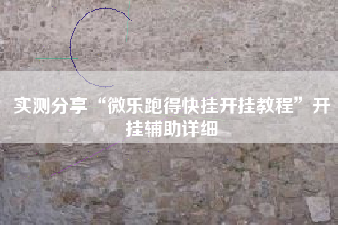 实测分享“微乐跑得快挂开挂教程”开挂辅助详细