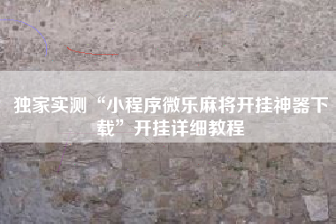 独家实测“小程序微乐麻将开挂神器下载”开挂详细教程