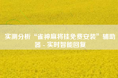实测分析“雀神麻将挂免费安装	”辅助器 - 实时智能回复