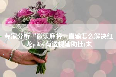 专家分析“微乐麻将一直输怎么解决红龙poker有透视辅助挂(太 专家分析“微乐麻将一直输怎么解决红龙poker有透视辅助挂(太