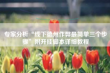 专家分析“线下德州作弊最简单三个步骤	”附开挂脚本详细教程