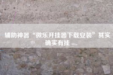 辅助神器“微乐开挂器下载安装”其实确实有挂