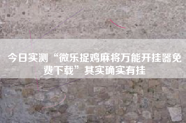 今日实测“微乐捉鸡麻将万能开挂器免费下载”其实确实有挂