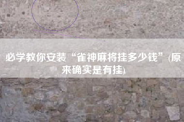 必学教你安装“雀神麻将挂多少钱	”(原来确实是有挂)