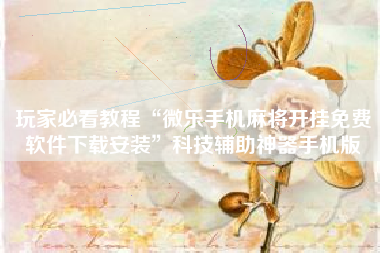 玩家必看教程“微乐手机麻将开挂免费软件下载安装”科技辅助神器手机版