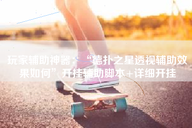 玩家辅助神器：“德扑之星透视辅助效果如何”开挂辅助脚本+详细开挂