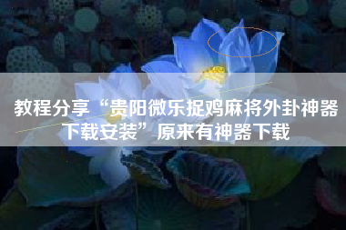 教程分享“贵阳微乐捉鸡麻将外卦神器下载安装	”原来有神器下载