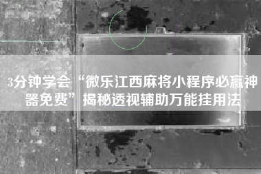 3分钟学会“微乐江西麻将小程序必赢神器免费”揭秘透视辅助万能挂用法