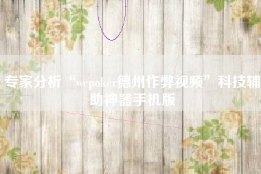 专家分析“wepoker德州作弊视频”科技辅助神器手机版