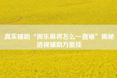 真实辅助“微乐麻将怎么一直输”揭秘透视辅助万能挂