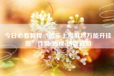 今日必看教程“微乐上海麻将万能开挂器”作弊(透视)透视辅助