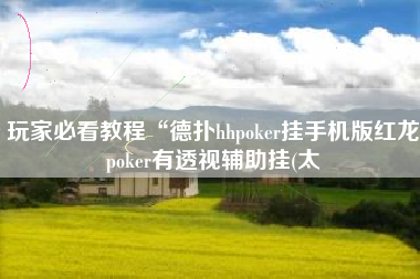 玩家必看教程“德扑hhpoker挂手机版红龙poker有透视辅助挂(太