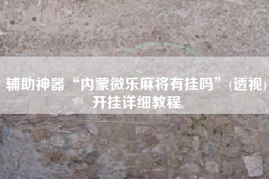 辅助神器“内蒙微乐麻将有挂吗	”(透视)开挂详细教程