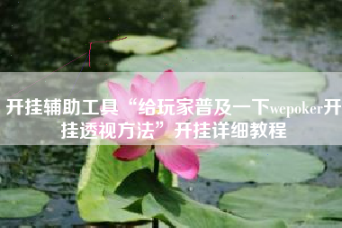 开挂辅助工具“给玩家普及一下wepoker开挂透视方法	”开挂详细教程