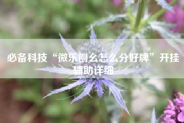 必备科技“微乐刨幺怎么分好牌”开挂辅助详细
