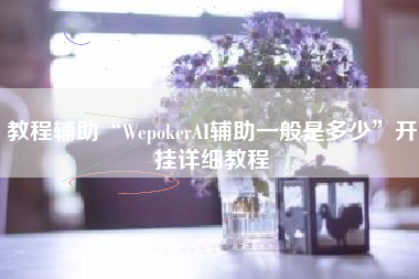 教程辅助“WepokerAI辅助一般是多少	”开挂详细教程