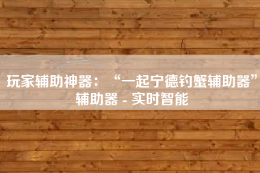 玩家辅助神器：“一起宁德钓蟹辅助器	”辅助器 - 实时智能