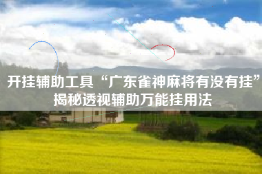 开挂辅助工具“广东雀神麻将有没有挂”揭秘透视辅助万能挂用法