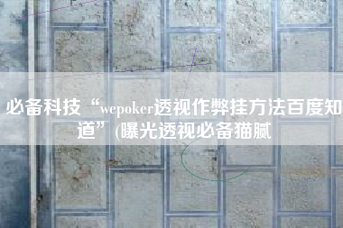 必备科技“wepoker透视作弊挂方法百度知道”(曝光透视必备猫腻