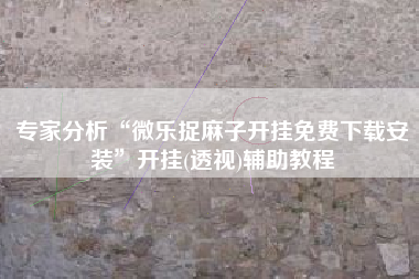 专家分析“微乐捉麻子开挂免费下载安装	”开挂(透视)辅助教程