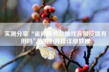 实测分享“雀神麻将总输找客服反馈有用吗”(透视)开挂详细教程