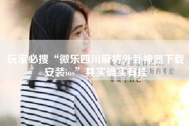 玩家必搜“微乐四川麻将外卦神器下载安装ios”其实确实有挂