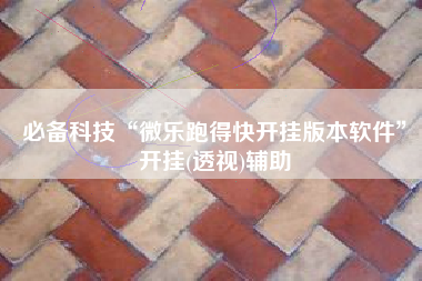 必备科技“微乐跑得快开挂版本软件”开挂(透视)辅助