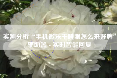 实测分析“手机微乐干瞪眼怎么来好牌	”辅助器 - 实时智能回复