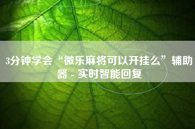 3分钟学会“微乐麻将可以开挂么”辅助器 - 实时智能回复