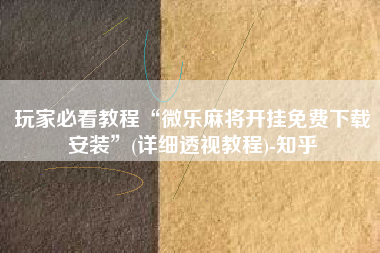 玩家必看教程“微乐麻将开挂免费下载安装”(详细透视教程)-知乎