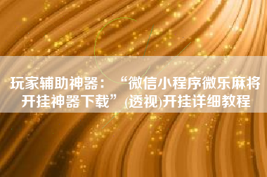 玩家辅助神器：“微信小程序微乐麻将开挂神器下载”(透视)开挂详细教程