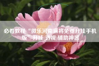 必看教程“微乐河南麻将免费开挂手机版	”开挂(透视)辅助神器