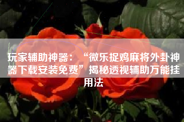 玩家辅助神器：“微乐捉鸡麻将外卦神器下载安装免费”揭秘透视辅助万能挂用法