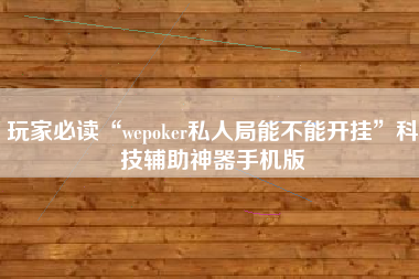 玩家必读“wepoker私人局能不能开挂	”科技辅助神器手机版