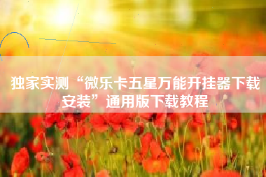 独家实测“微乐卡五星万能开挂器下载安装”通用版下载教程