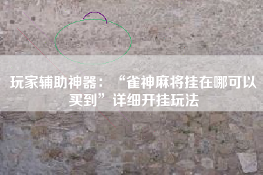 玩家辅助神器：“雀神麻将挂在哪可以买到”详细开挂玩法