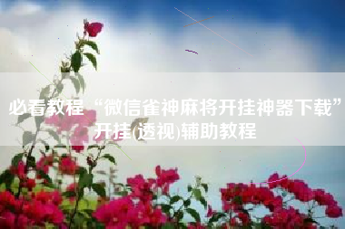 必看教程“微信雀神麻将开挂神器下载”开挂(透视)辅助教程