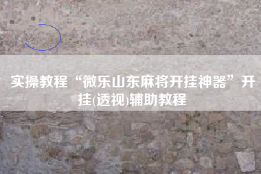 实操教程“微乐山东麻将开挂神器”开挂(透视)辅助教程