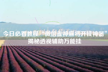 今日必看教程“微信雀神麻将开挂神器”揭秘透视辅助万能挂