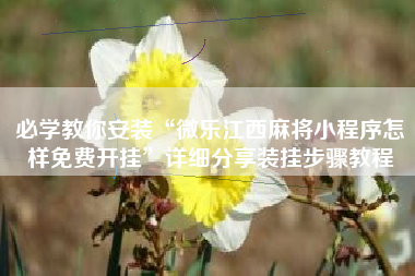 必学教你安装“微乐江西麻将小程序怎样免费开挂”详细分享装挂步骤教程