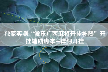 独家实测“微乐广西麻将开挂神器	”开挂辅助脚本+详细开挂