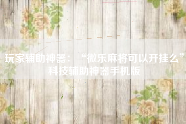 玩家辅助神器：“微乐麻将可以开挂么”科技辅助神器手机版