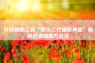 开挂辅助工具“微乐三代辅助神器	”揭秘透视辅助万能挂