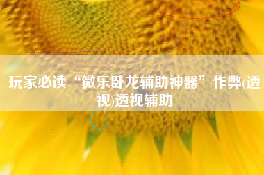 玩家必读“微乐卧龙辅助神器	”作弊(透视)透视辅助