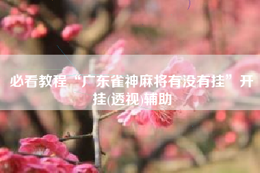 必看教程“广东雀神麻将有没有挂	”开挂(透视)辅助