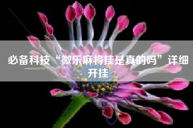 必备科技“微乐麻将挂是真的吗”详细开挂