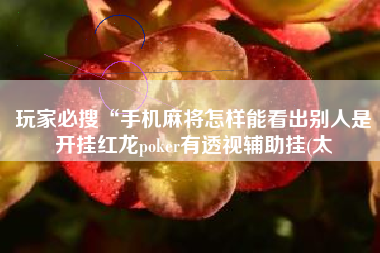 玩家必搜“手机麻将怎样能看出别人是开挂红龙poker有透视辅助挂(太 玩家必搜“手机麻将怎样能看出别人是开挂红龙poker有透视辅助挂(太