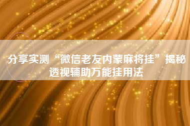 分享实测“微信老友内蒙麻将挂	”揭秘透视辅助万能挂用法