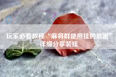 玩家必看教程“麻将群使用挂的危害”详细分享装挂